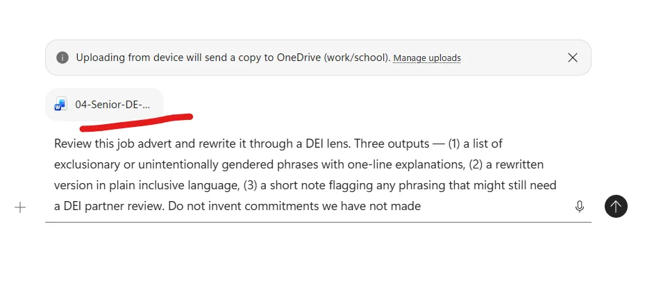 Microsoft 365 Copilot Chat composer with the file 04-Senior-DE-draft-advert-needs-DEI-review attached as a Word file chip, underlined in red as an annotation. A system banner above reads Uploading from device will send a copy to OneDrive (work/school). Below the file chip the prompt is fully typed: Review this job advert and rewrite it through a DEI lens. Three outputs — (1) a list of exclusionary or unintentionally gendered phrases with one-line explanations, (2) a rewritten version in plain inclusive language, (3) a short note flagging any phrasing that might still need a DEI partner review. Do not invent commitments we have not made. A microphone and send arrow sit at the right of the composer.