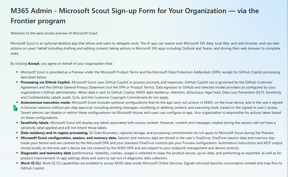 The Microsoft Forms attestation page titled 'M365 Admin - Microsoft Scout Sign-up Form for Your Organization — via the Frontier program'. The welcome paragraph reads 'Welcome to the early access preview of Microsoft Scout. Microsoft Scout is an optional desktop app that allows end users to delegate work. The AI app can reason over Microsoft 365 data, local files, and web browser, and can take actions on users' behalf...' Below the welcome is a bulleted terms list starting with 'By clicking Accept, you agree on behalf of your organization that:' and includes 9 bullets covering: Preview status under Microsoft Product Terms and DPA, Processing via GitHub Copilot (governed by GitHub Customer Agreement, not the M365 DPA — M365 data residency and DLP do not apply), Autonomous execution mode (Scout can take actions without per-step approval if configured), Sensitivity labels (Scout displays existing labels but doesn't apply new ones), Data residency (EU Data Boundary does NOT apply during Preview), Microsoft Scout configuration session and memory data (stored in user's OneDrive, covered by Purview/DPA), Diagnostic and telemetry data, and Work IQ CLI (signals from M365 may flow to GitHub Copilot).